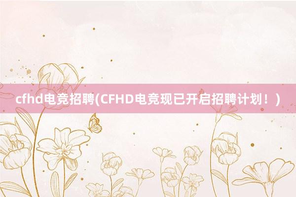 cfhd电竞招聘(CFHD电竞现已开启招聘计划！)