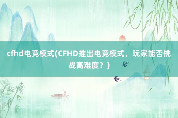 cfhd电竞模式(CFHD推出电竞模式，玩家能否挑战高难度？)