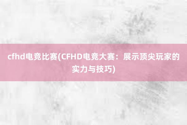 cfhd电竞比赛(CFHD电竞大赛：展示顶尖玩家的实力与技巧)