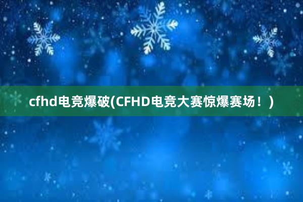 cfhd电竞爆破(CFHD电竞大赛惊爆赛场！)