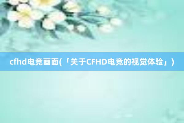 cfhd电竞画面(「关于CFHD电竞的视觉体验」)