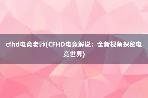 cfhd电竞老师(CFHD电竞解说：全新视角探秘电竞世界)