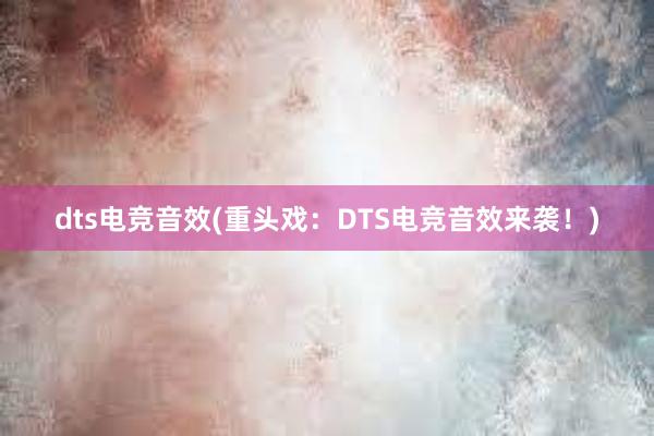 dts电竞音效(重头戏：DTS电竞音效来袭！)