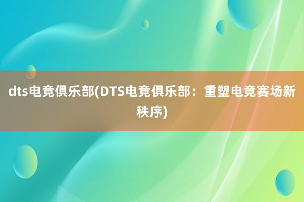 dts电竞俱乐部(DTS电竞俱乐部：重塑电竞赛场新秩序)