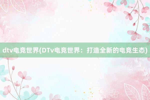 dtv电竞世界(DTv电竞世界：打造全新的电竞生态)