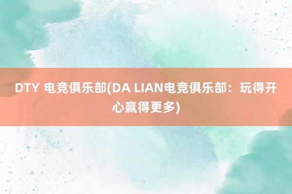 DTY 电竞俱乐部(DA LIAN电竞俱乐部：玩得开心赢得更多)