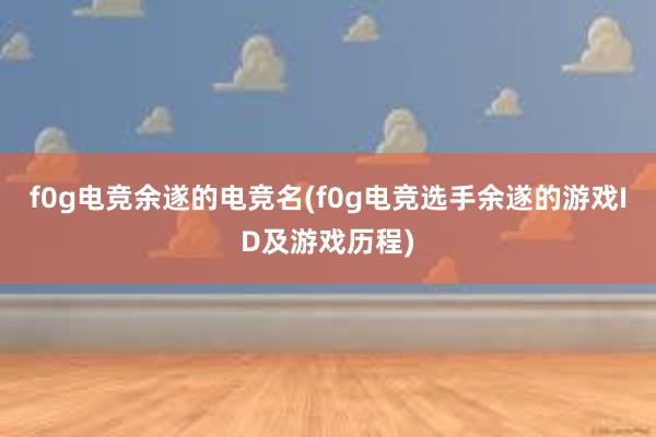 f0g电竞余遂的电竞名(f0g电竞选手余遂的游戏ID及游戏历程)