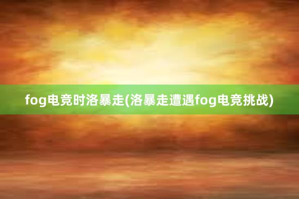 fog电竞时洛暴走(洛暴走遭遇fog电竞挑战)