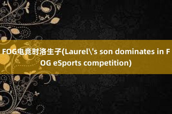 FOG电竞时洛生子(Laurel's son dominates in FOG eSports competition)