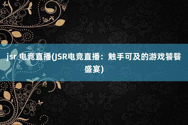 jsr 电竞直播(JSR电竞直播：触手可及的游戏饕餮盛宴)