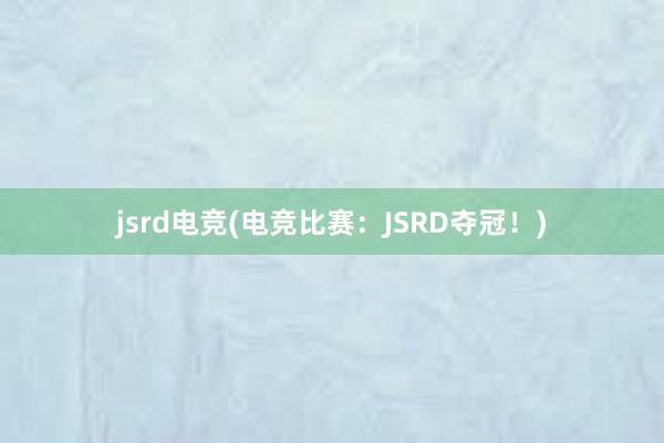 jsrd电竞(电竞比赛：JSRD夺冠！)