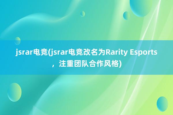 jsrar电竞(jsrar电竞改名为Rarity Esports，注重团队合作风格)