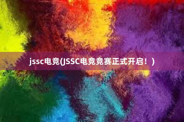 jssc电竞(JSSC电竞竞赛正式开启！)