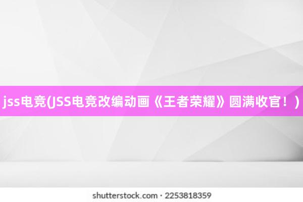 jss电竞(JSS电竞改编动画《王者荣耀》圆满收官！)