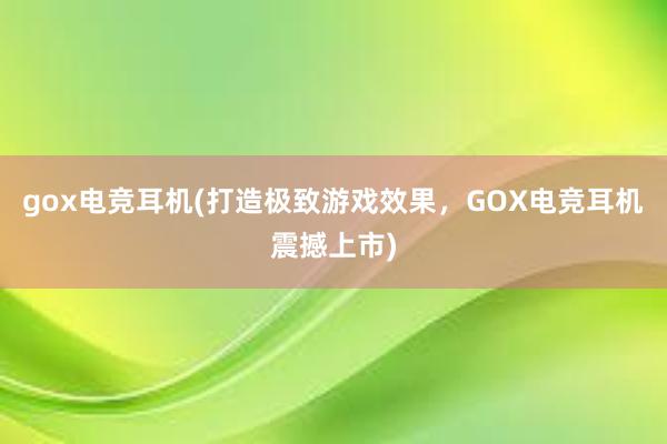 gox电竞耳机(打造极致游戏效果，GOX电竞耳机震撼上市)