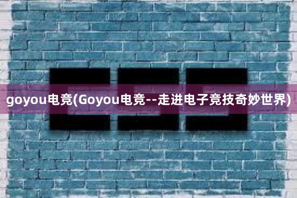 goyou电竞(Goyou电竞--走进电子竞技奇妙世界)