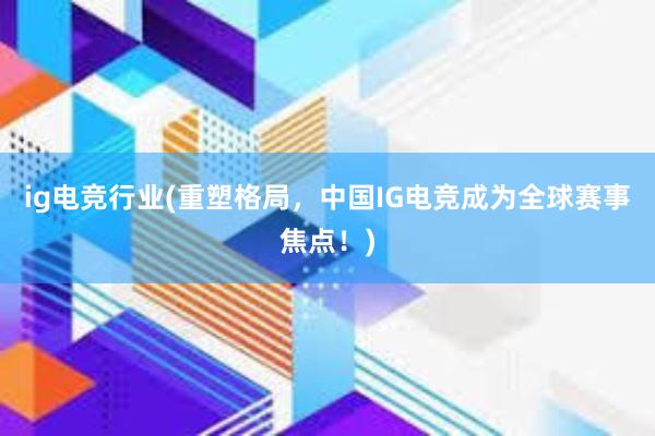 ig电竞行业(重塑格局，中国IG电竞成为全球赛事焦点！)