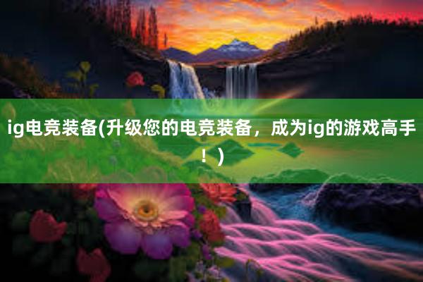 ig电竞装备(升级您的电竞装备，成为ig的游戏高手！)