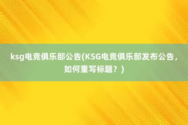 ksg电竞俱乐部公告(KSG电竞俱乐部发布公告，如何重写标题？)