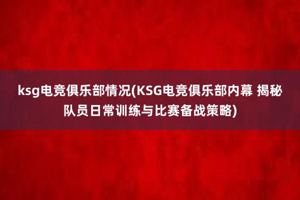 ksg电竞俱乐部情况(KSG电竞俱乐部内幕 揭秘队员日常训练与比赛备战策略)