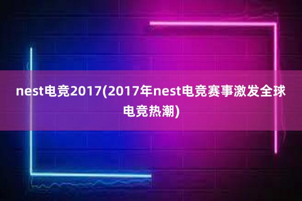 nest电竞2017(2017年nest电竞赛事激发全球电竞热潮)