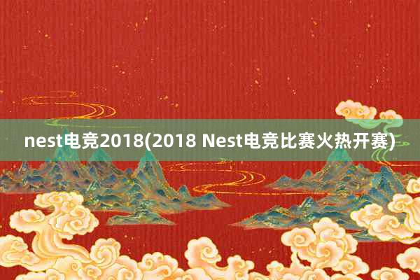 nest电竞2018(2018 Nest电竞比赛火热开赛)