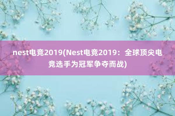 nest电竞2019(Nest电竞2019：全球顶尖电竞选手为冠军争夺而战)