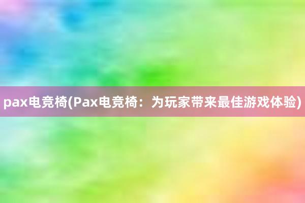 pax电竞椅(Pax电竞椅：为玩家带来最佳游戏体验)