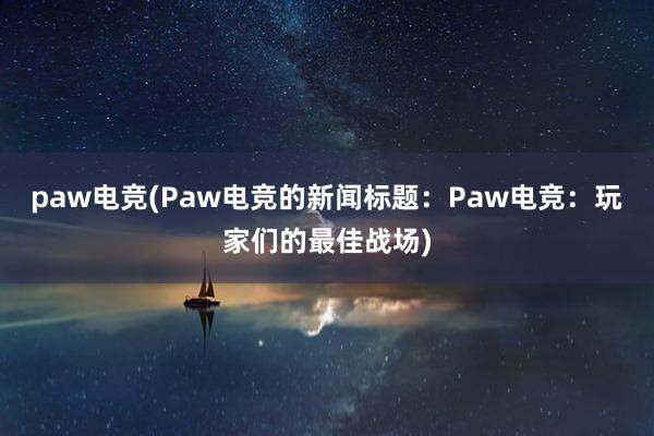 paw电竞(Paw电竞的新闻标题：Paw电竞：玩家们的最佳战场)