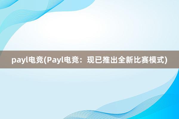 payl电竞(Payl电竞：现已推出全新比赛模式)