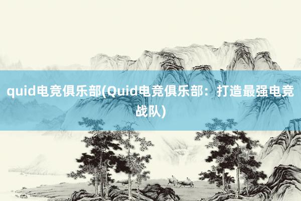 quid电竞俱乐部(Quid电竞俱乐部：打造最强电竞战队)