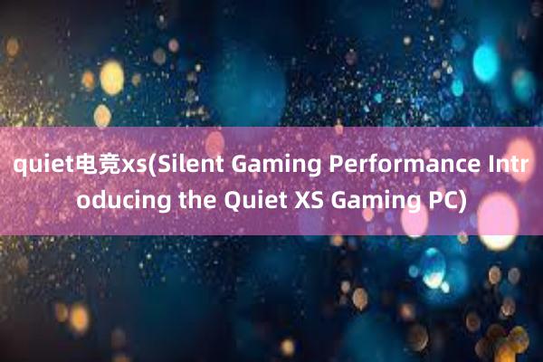 quiet电竞xs(Silent Gaming Performance Introducing the Quiet XS Gaming PC)