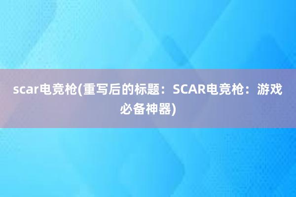 scar电竞枪(重写后的标题：SCAR电竞枪：游戏必备神器)