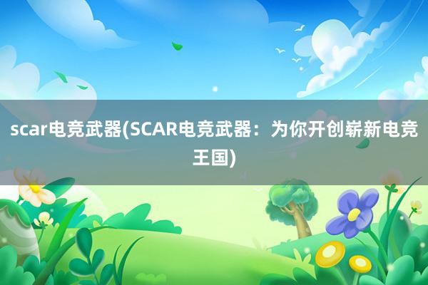 scar电竞武器(SCAR电竞武器：为你开创崭新电竞王国)