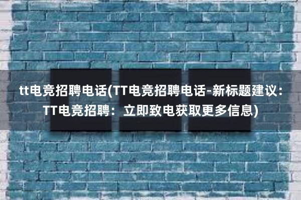 tt电竞招聘电话(TT电竞招聘电话-新标题建议：TT电竞招聘：立即致电获取更多信息)