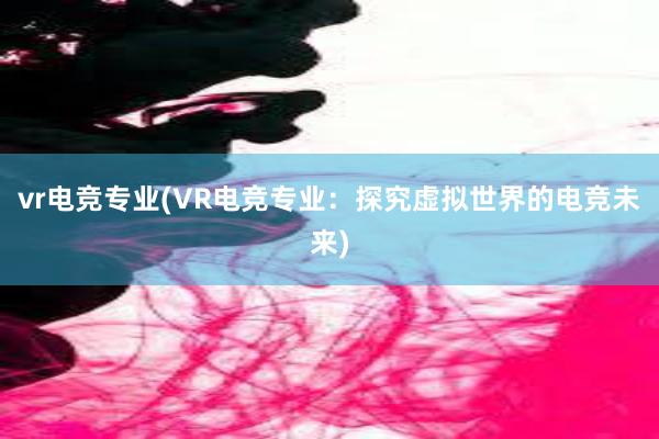 vr电竞专业(VR电竞专业：探究虚拟世界的电竞未来)