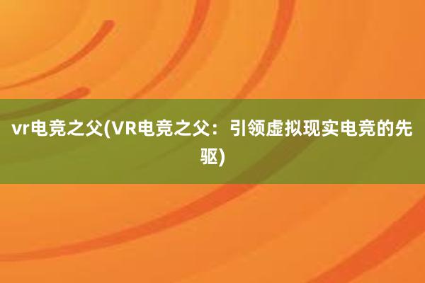 vr电竞之父(VR电竞之父：引领虚拟现实电竞的先驱)