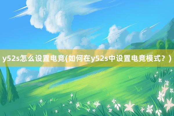 y52s怎么设置电竞(如何在y52s中设置电竞模式？)