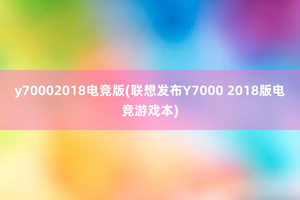 y70002018电竞版(联想发布Y7000 2018版电竞游戏本)