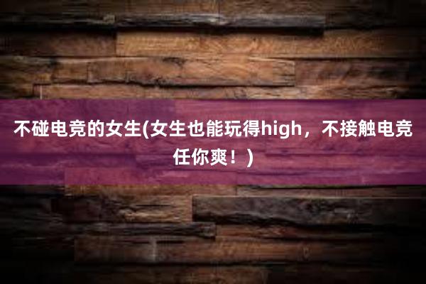 不碰电竞的女生(女生也能玩得high，不接触电竞任你爽！)