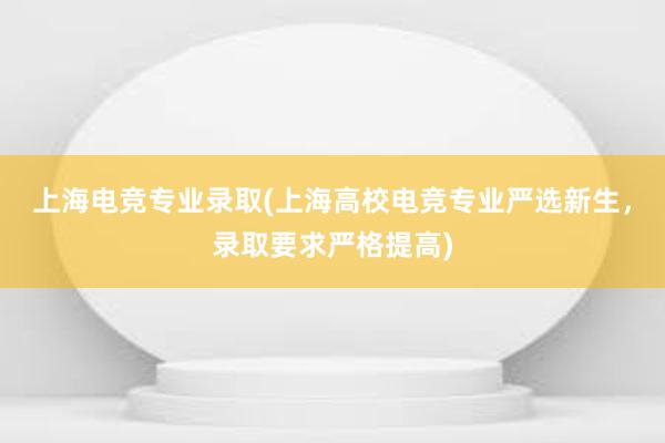 上海电竞专业录取(上海高校电竞专业严选新生，录取要求严格提高)