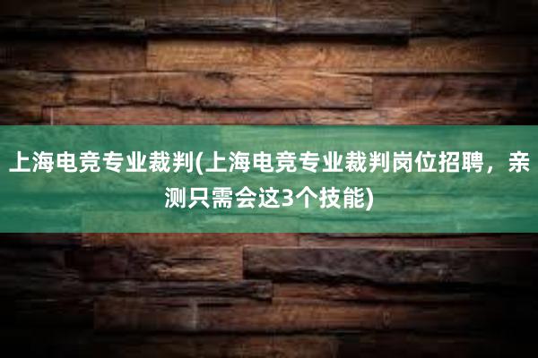 上海电竞专业裁判(上海电竞专业裁判岗位招聘，亲测只需会这3个技能)