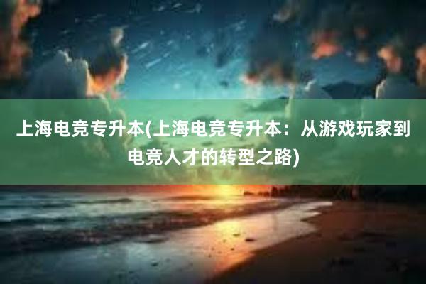 上海电竞专升本(上海电竞专升本：从游戏玩家到电竞人才的转型之路)