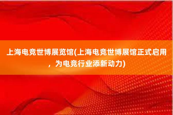 上海电竞世博展览馆(上海电竞世博展馆正式启用，为电竞行业添新动力)