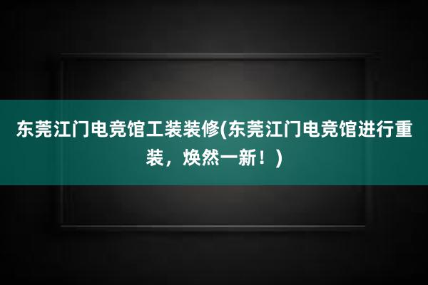 东莞江门电竞馆工装装修(东莞江门电竞馆进行重装，焕然一新！)