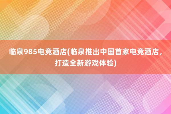 临泉985电竞酒店(临泉推出中国首家电竞酒店，打造全新游戏体验)