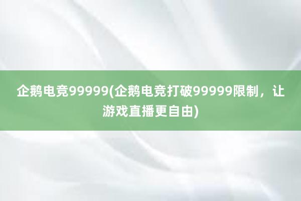 企鹅电竞99999(企鹅电竞打破99999限制，让游戏直播更自由)