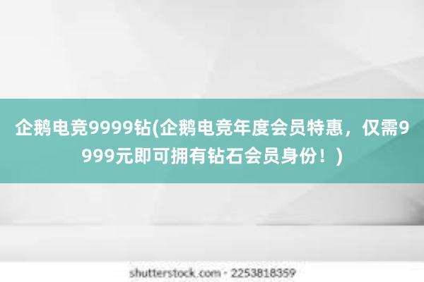 企鹅电竞9999钻(企鹅电竞年度会员特惠，仅需9999元即可拥有钻石会员身份！)