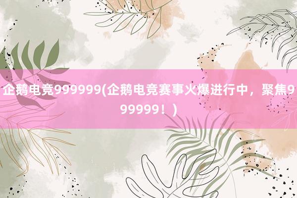 企鹅电竞999999(企鹅电竞赛事火爆进行中，聚焦999999！)