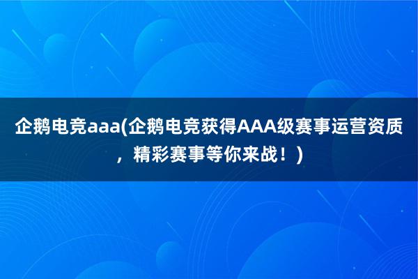 企鹅电竞aaa(企鹅电竞获得AAA级赛事运营资质，精彩赛事等你来战！)